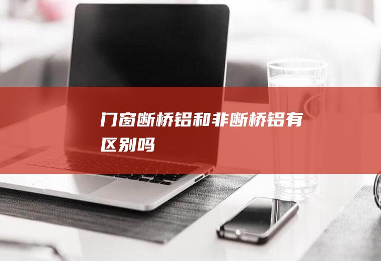 门窗断桥铝和非断桥铝有区别吗