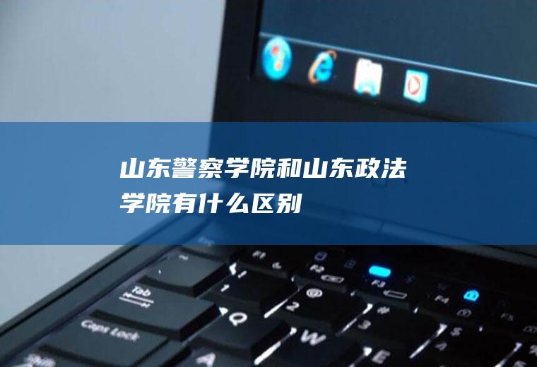 山东警察学院和山东政法学院有什么区别
