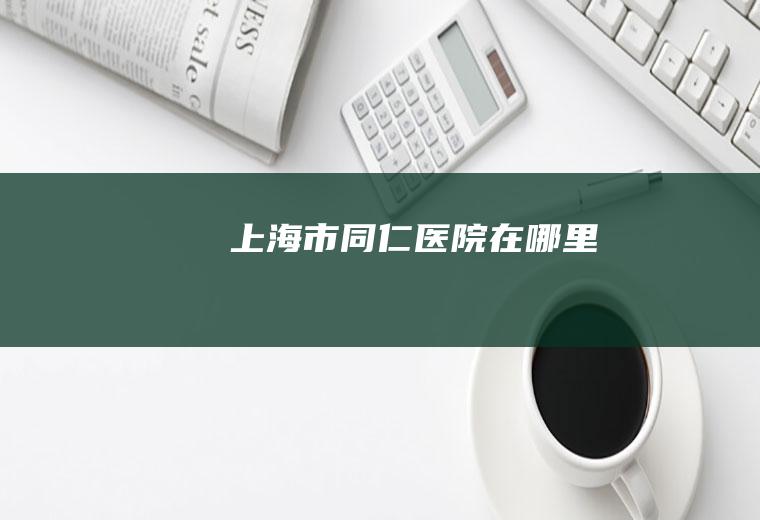 上海市同仁医院在哪里