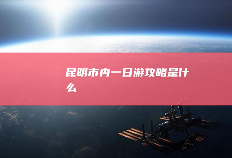 昆明市内一日游攻略是什么