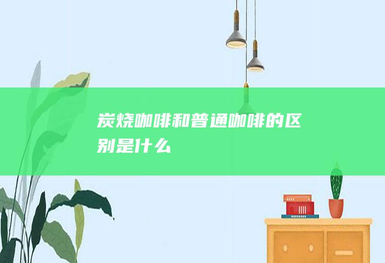 炭烧咖啡和普通咖啡的区别是什么