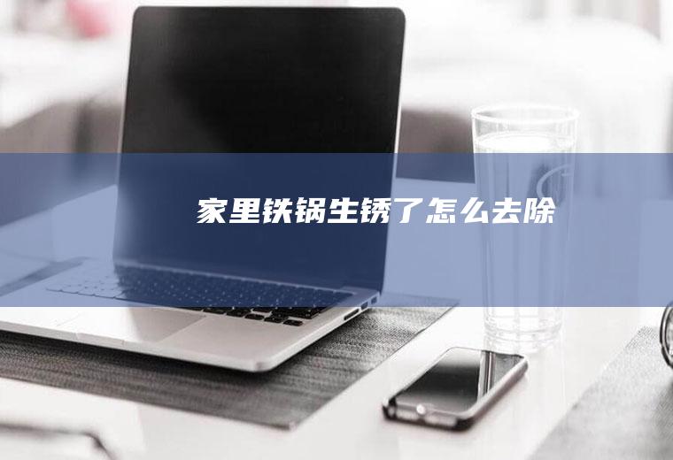 家里铁锅生锈了怎么去除