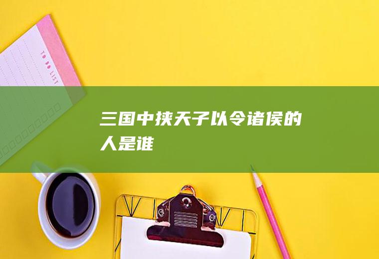 三国中挟天子以令诸侯的人是谁