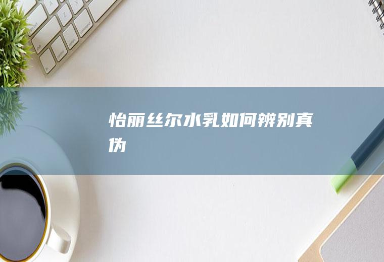 怡丽丝尔水乳如何辨别真伪