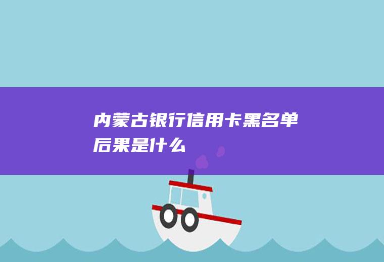 内蒙古银行信用卡黑名单后果是什么