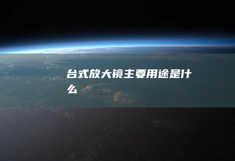 台式放大镜主要用途是什么