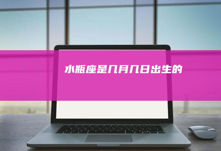 水瓶座是几月几日出生的