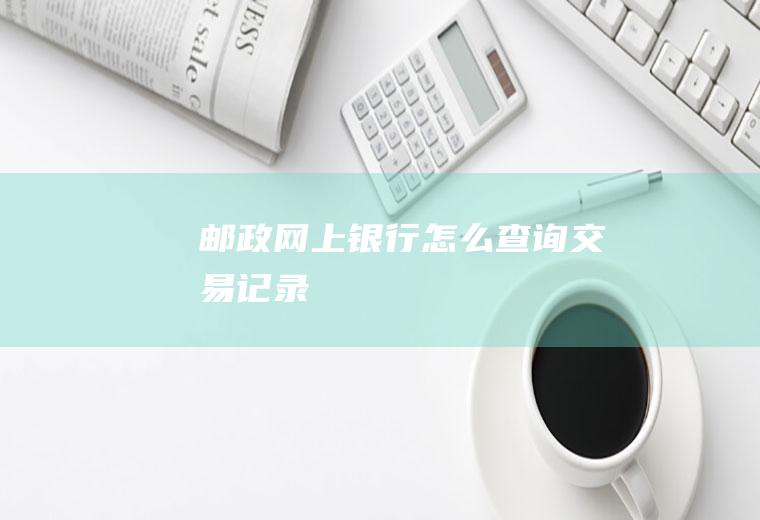 邮政网上银行怎么查询交易记录