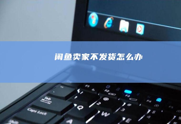 闲鱼卖家不发货怎么办