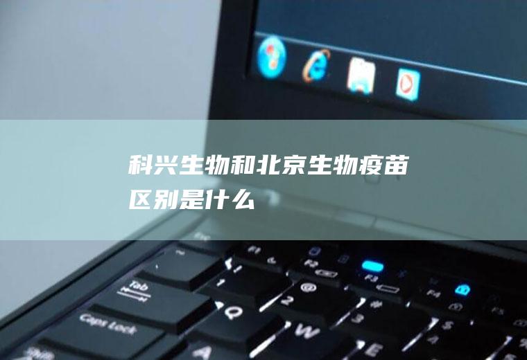 科兴生物和北京生物疫苗区别是什么