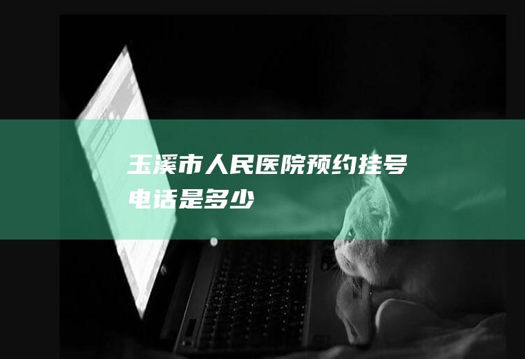 玉溪市人民医院预约挂号电话是多少