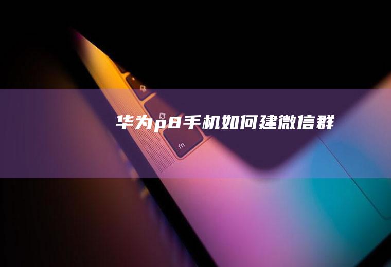 华为p8手机如何建微信群