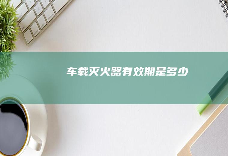 车载灭火器有效期是多少