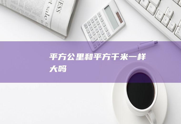 平方公里和平方千米一样大吗
