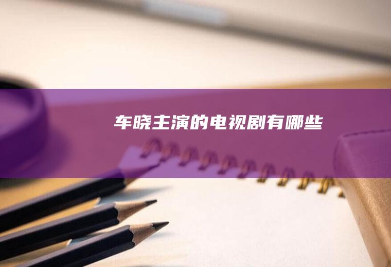 车晓主演的电视剧有哪些