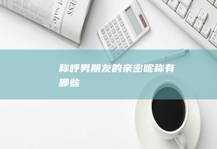 称呼男朋友的亲密昵称有哪些