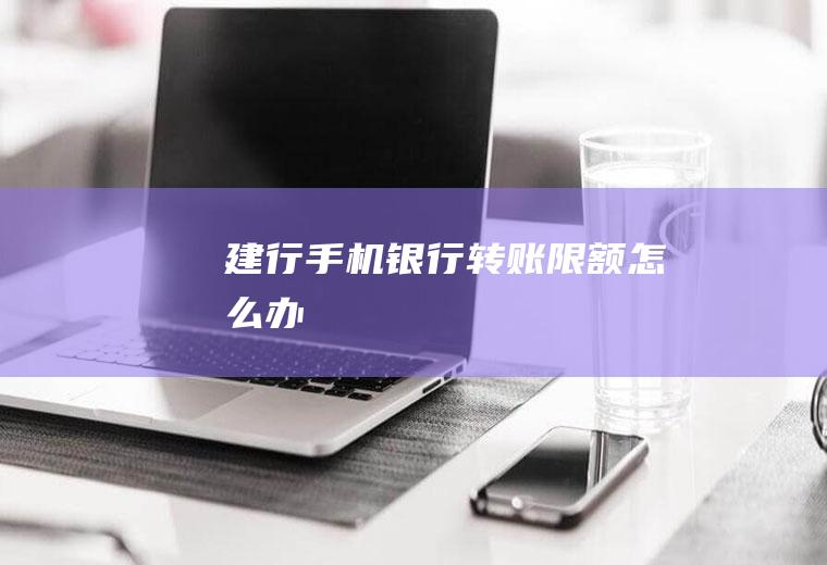 建行手机银行转账限额怎么办