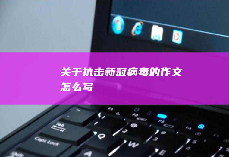关于抗击新冠病毒的作文怎么写