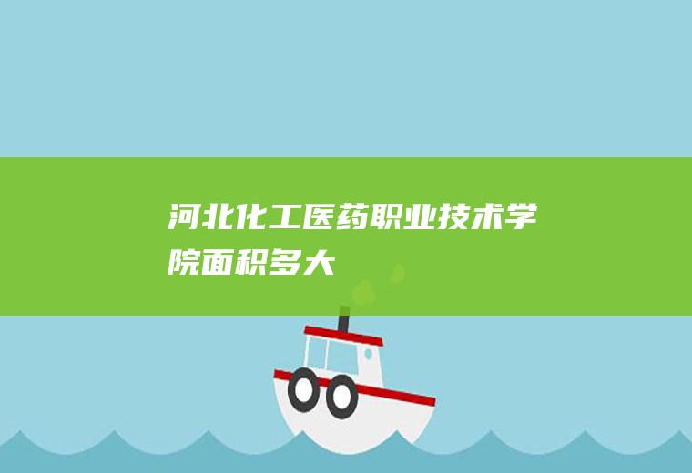 河北化工医药职业技术学院面积多大