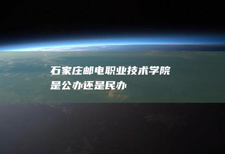 石家庄邮电职业技术学院是公办还是民办