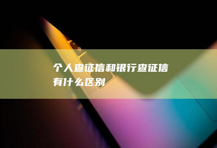 个人查征信和银行查征信有什么区别
