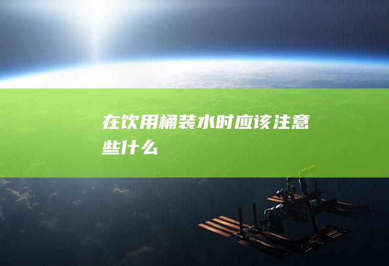 在饮用桶装水时应该注意些什么