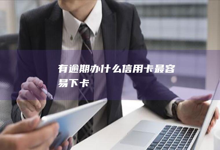 有逾期办什么信用卡最容易下卡