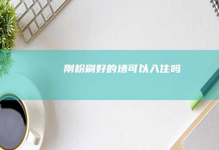 刚粉刷好的墙可以入住吗