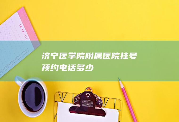济宁医学院附属医院挂号预约电话多少