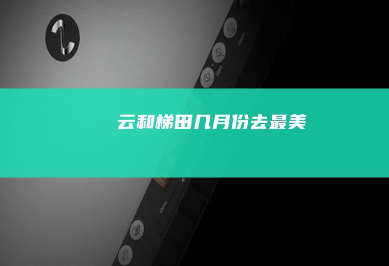 云和梯田几月份去最美