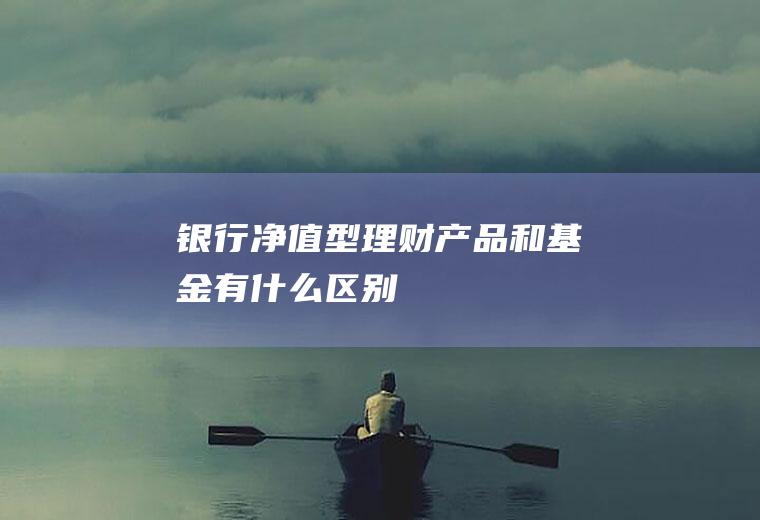 银行净值型理财产品和基金有什么区别