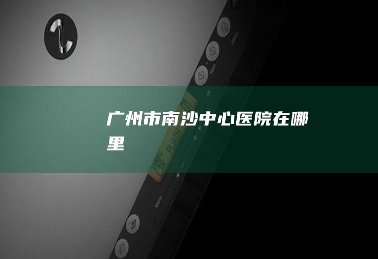 广州市南沙中心医院在哪里