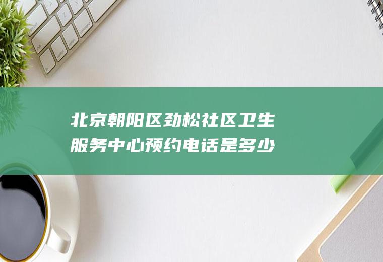 北京朝阳区劲松社区卫生服务中心预约电话是多少