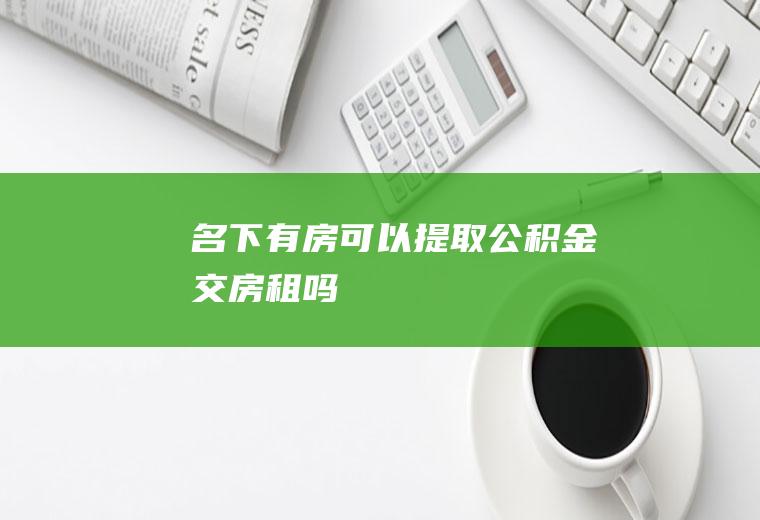 名下有房可以提取公积金交房租吗