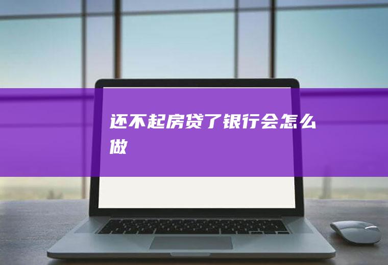 还不起房贷了银行会怎么做