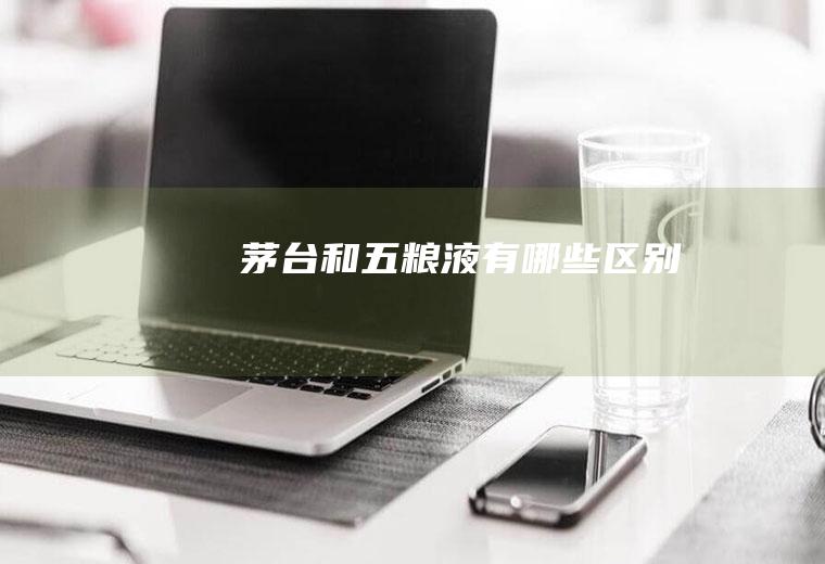 茅台和五粮液有哪些区别