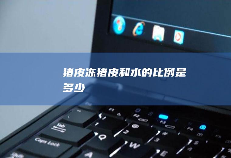 猪皮冻猪皮和水的比例是多少