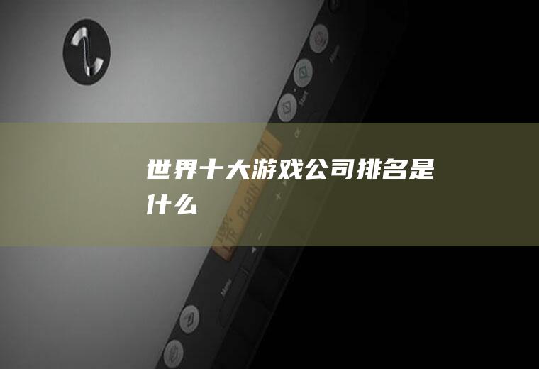 世界十大游戏公司排名是什么