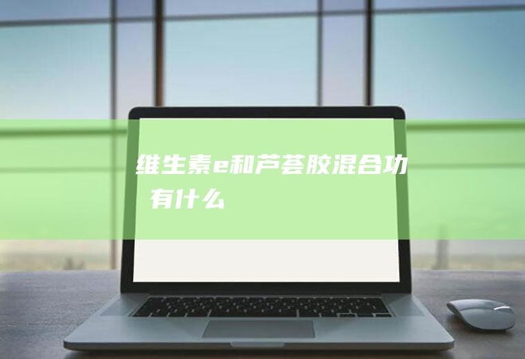维生素e和芦荟胶混合功效有什么