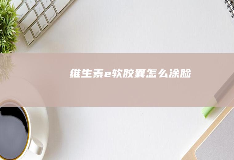 维生素e软胶囊怎么涂脸