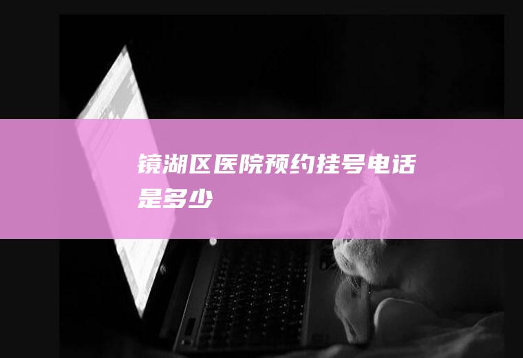 镜湖区医院预约挂号电话是多少
