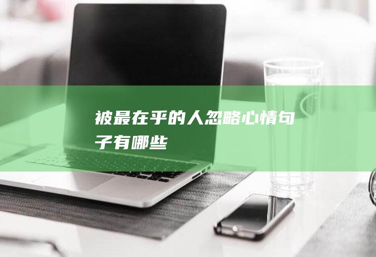 被最在乎的人忽略心情句子有哪些