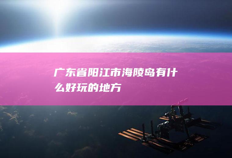 广东省阳江市海陵岛有什么好玩的地方