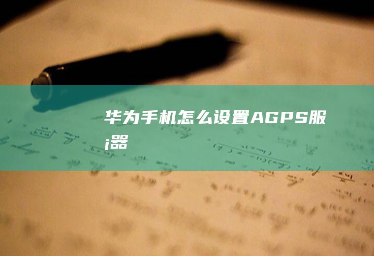 华为手机怎么设置A-GPS服务器