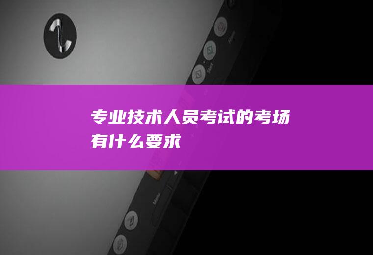 专业技术人员考试的考场有什么要求