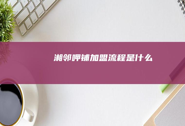 湘邻呷铺加盟流程是什么