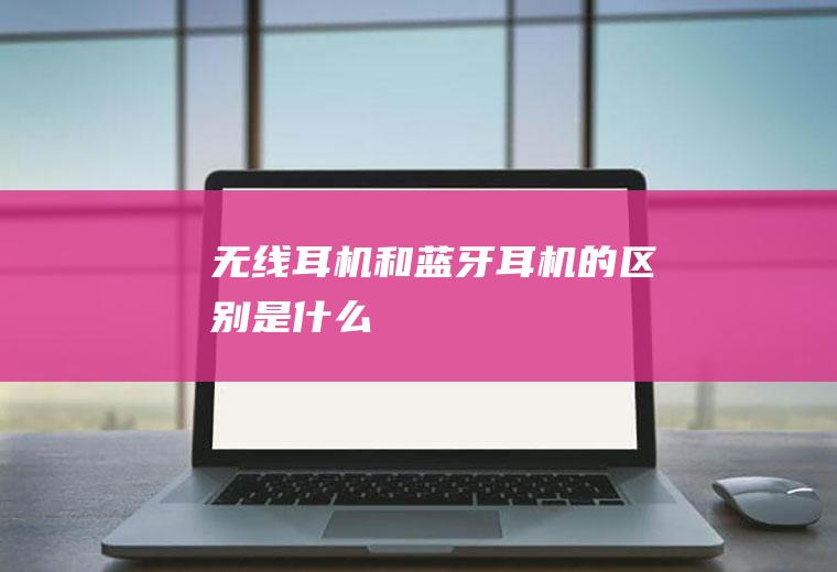 无线耳机和蓝牙耳机的区别是什么