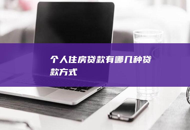 个人住房贷款有哪几种贷款方式