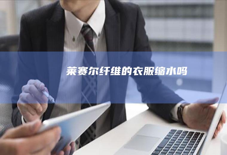 莱赛尔纤维的衣服缩水吗