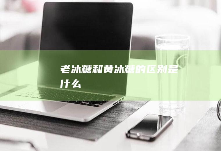 老冰糖和黄冰糖的区别是什么